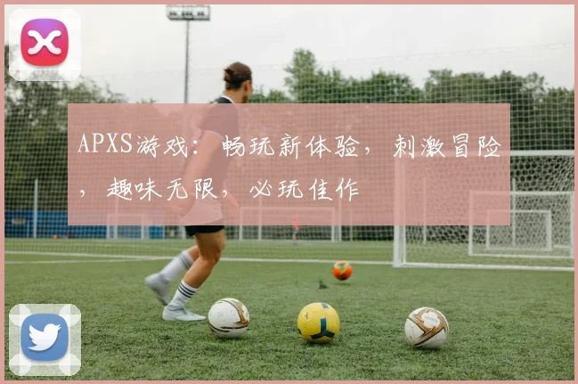 APXS游戏：畅玩新体验，刺激冒险，趣味无限，必玩佳作