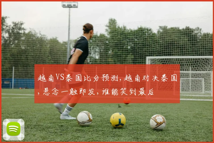 越南VS泰国比分预测,越南对决泰国,悬念一触即发,谁能笑到最后