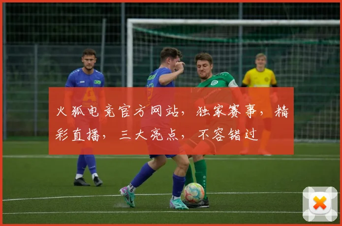 火狐电竞官方网站，独家赛事，精彩直播，三大亮点，不容错过