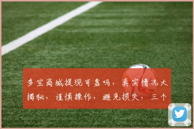 多宝商城提现可靠吗，真实情况大揭秘，谨慎操作，避免损失，三个关键点必看