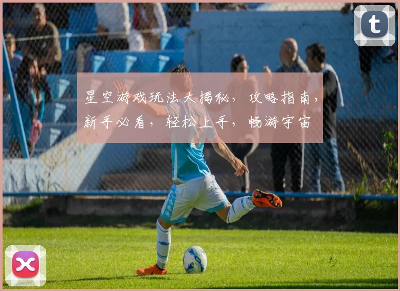 星空游戏玩法大揭秘，攻略指南，新手必看，轻松上手，畅游宇宙