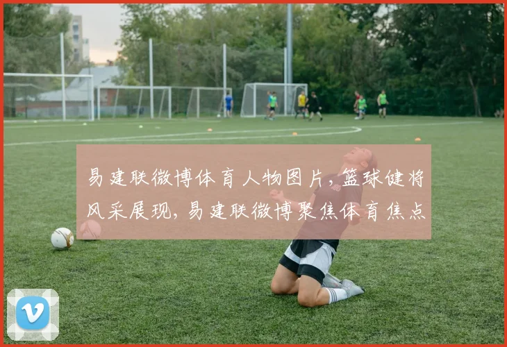 易建联微博体育人物图片,篮球健将风采展现,易建联微博聚焦体育焦点,一睹为快