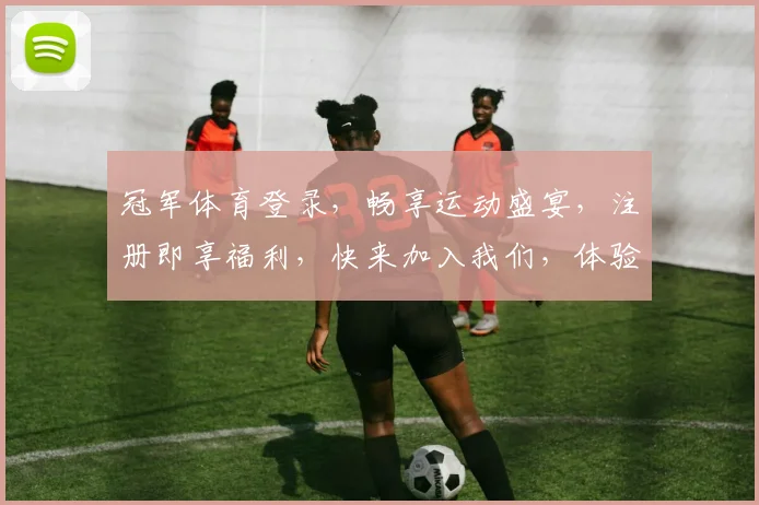 冠军体育登录，畅享运动盛宴，注册即享福利，快来加入我们，体验激情竞技