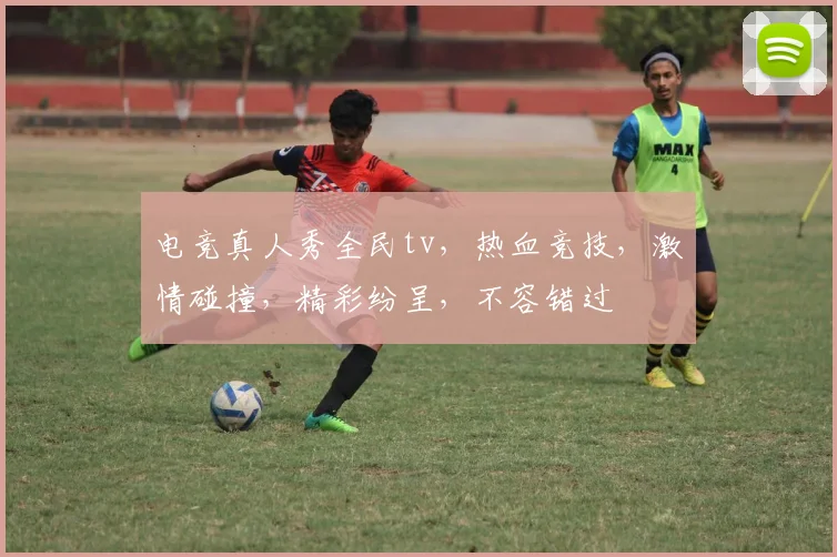 电竞真人秀全民tv，热血竞技，激情碰撞，精彩纷呈，不容错过
