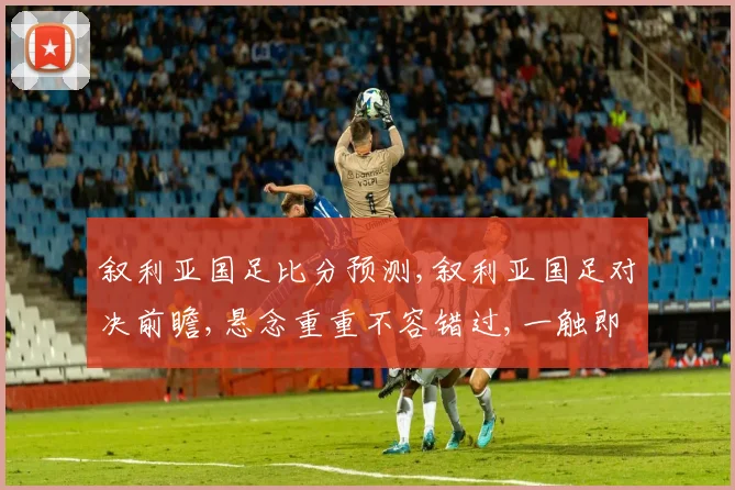 叙利亚国足比分预测,叙利亚国足对决前瞻,悬念重重不容错过,一触即发