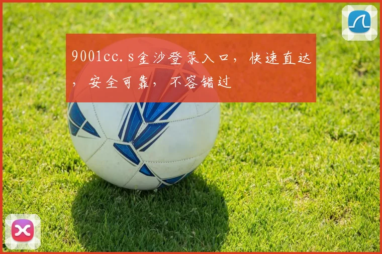 9001cc.s金沙登录入口，快速直达，安全可靠，不容错过