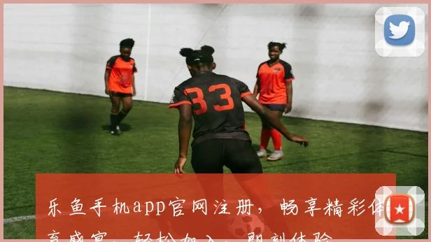 乐鱼手机app官网注册，畅享精彩体育盛宴，轻松加入，即刻体验