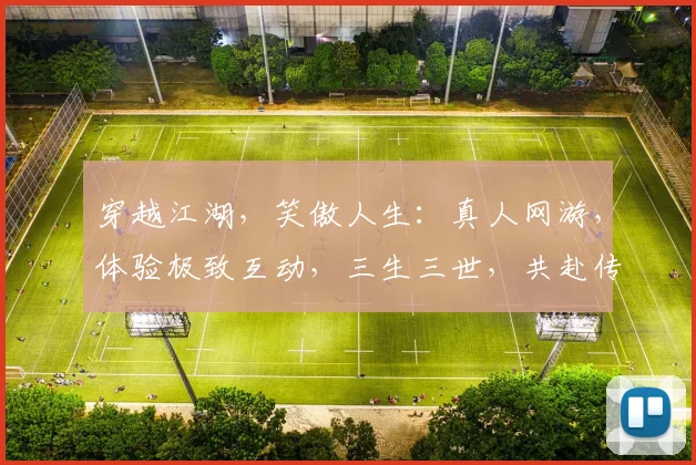穿越江湖，笑傲人生：真人网游，体验极致互动，三生三世，共赴传奇之旅，畅游无忧