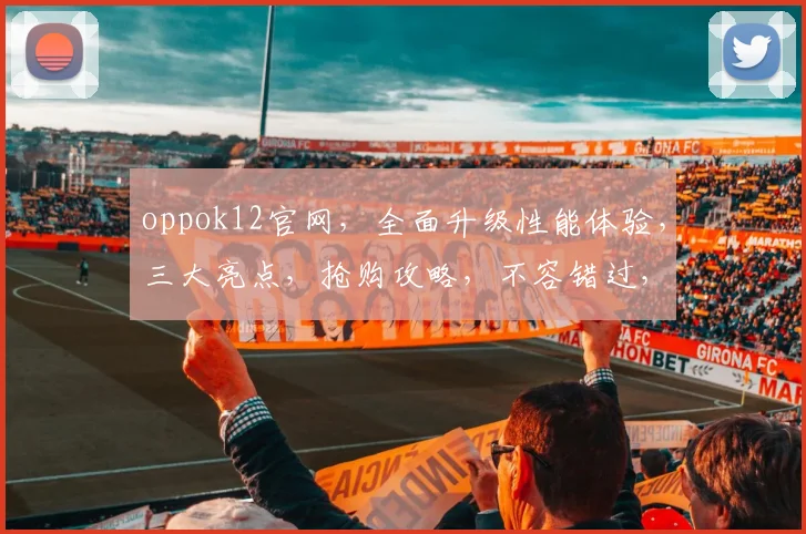 oppok12官网，全面升级性能体验，三大亮点，抢购攻略，不容错过，速来选购