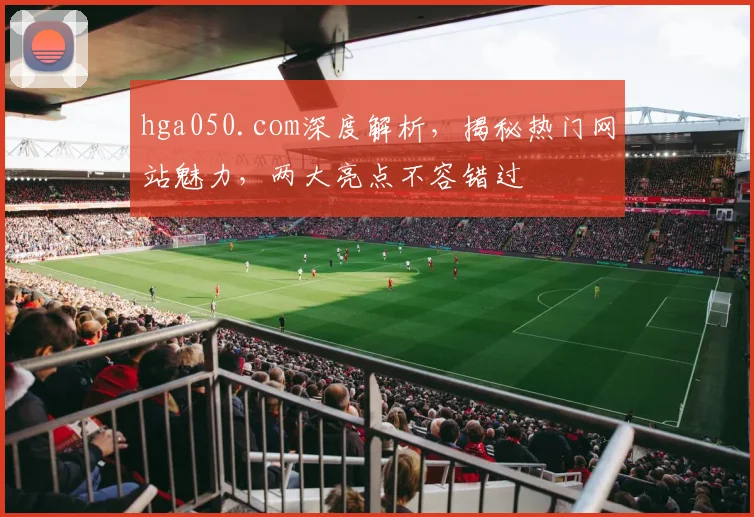 hga050.com深度解析，揭秘热门网站魅力，两大亮点不容错过