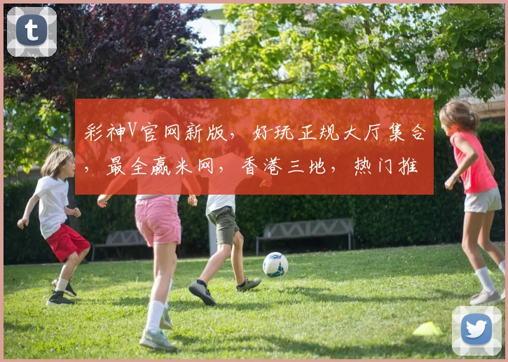 彩神V官网新版，好玩正规大厅集合，最全赢米网，香港三地，热门推荐，一网打尽