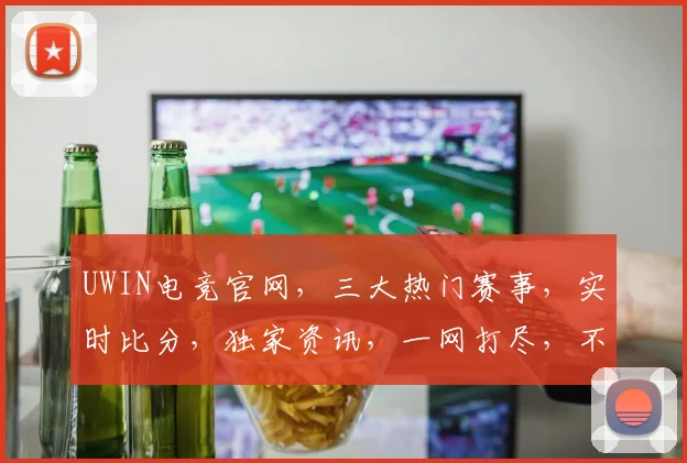 UWIN电竞官网，三大热门赛事，实时比分，独家资讯，一网打尽，不容错过