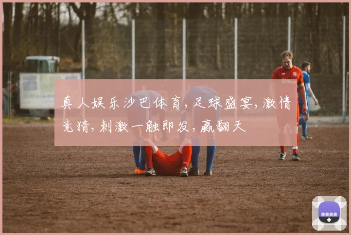真人娱乐沙巴体育,足球盛宴,激情竞猜,刺激一触即发,赢翻天
