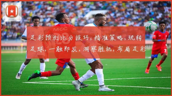 足彩预测比分技巧,精准策略,玩转足球,一触即发,洞察胜机,布局足彩。