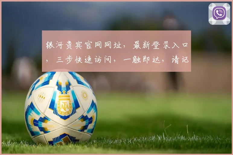 银河贵宾官网网址，最新登录入口，三步快速访问，一触即达，请记好网址哦